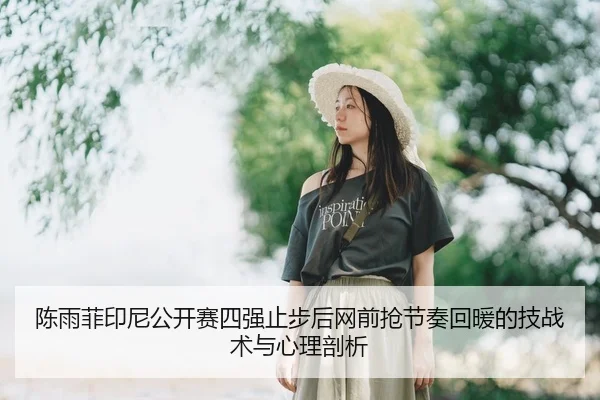 陈雨菲印尼公开赛四强止步后网前抢节奏回暖的技战术与心理剖析